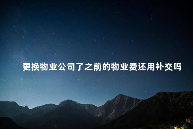 更换物业公司了之前的物业费还用补交吗合理吗 新换物业公司,前物业费还要交吗